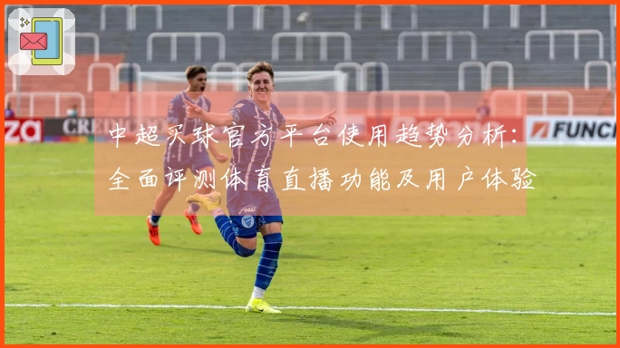 中超买球官方平台使用趋势分析：全面评测体育直播功能及用户体验