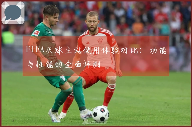 FIFA买球主站使用体验对比：功能与性能的全面评测