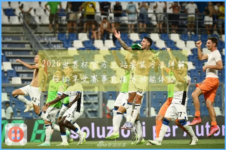 2026世界杯官方主站安装方法详解:轻松享受赛事直播与功能体验