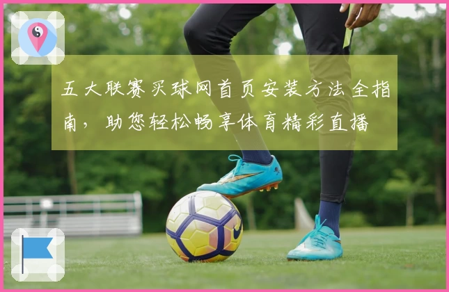 五大联赛买球网首页安装方法全指南，助您轻松畅享体育精彩直播