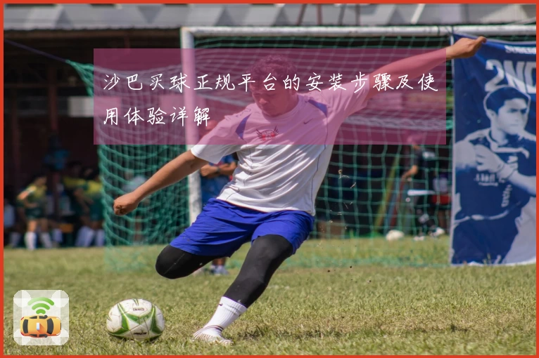 沙巴买球正规平台的安装步骤及使用体验详解