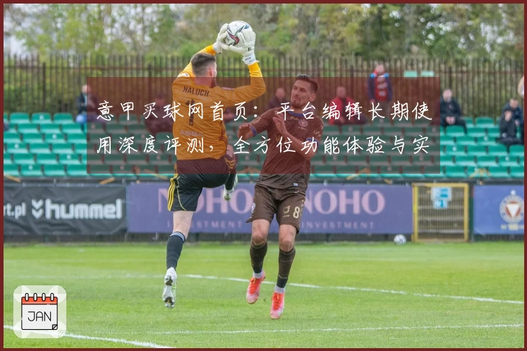 意甲买球网首页：平台编辑长期使用深度评测，全方位功能体验与实用指南。