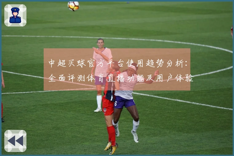中超买球官方平台使用趋势分析:全面评测体育直播功能及用户体验