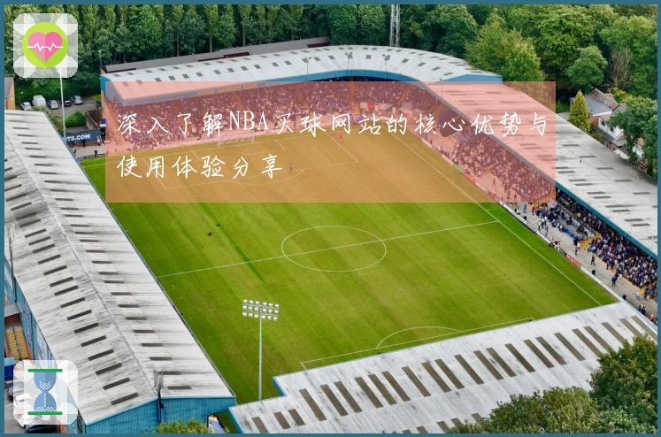 深入了解NBA买球网站的核心优势与使用体验分享