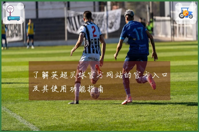 了解英超买球官方网站的官方入口及其使用功能指南