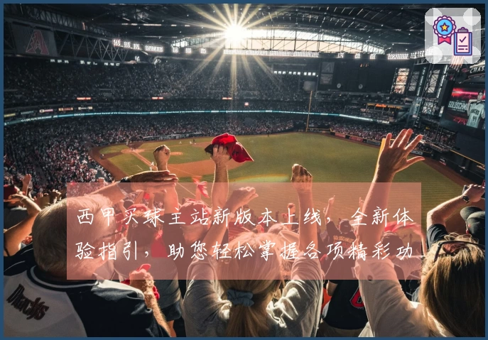 西甲买球主站新版本上线，全新体验指引，助您轻松掌握各项精彩功能