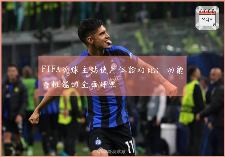 FIFA买球主站使用体验对比：功能与性能的全面评测