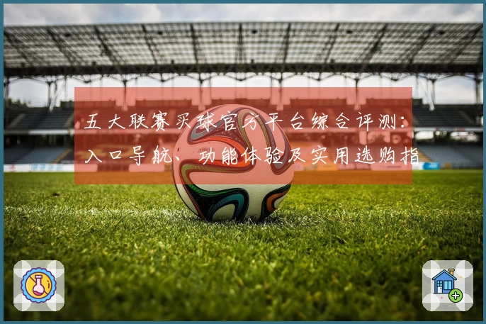 五大联赛买球官方平台综合评测：入口导航、功能体验及实用选购指南