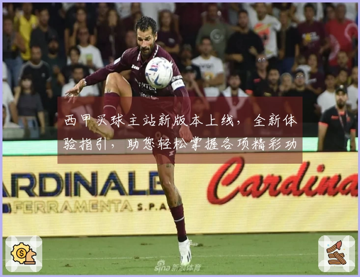 西甲买球主站新版本上线，全新体验指引，助您轻松掌握各项精彩功能