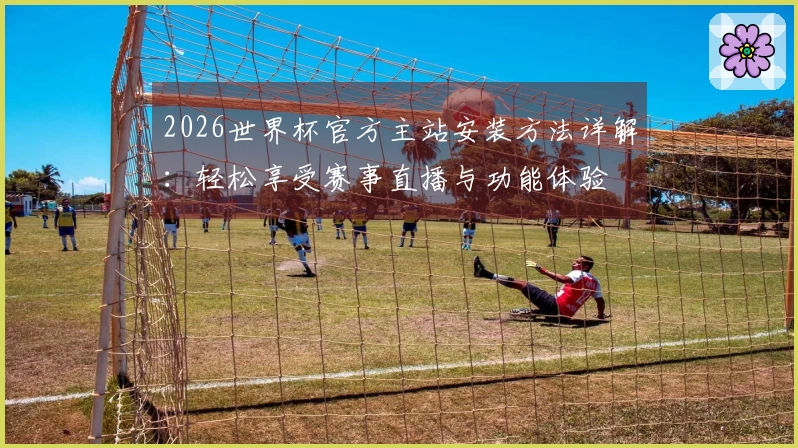 2026世界杯官方主站安装方法详解：轻松享受赛事直播与功能体验