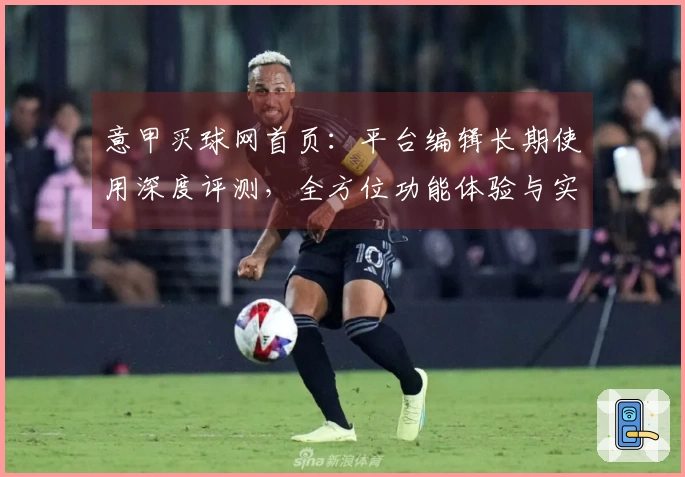意甲买球网首页：平台编辑长期使用深度评测，全方位功能体验与实用指南。